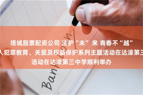 塔城股票配资公司 法护“未” 来 青春不“越”！预防未成年人犯罪教育、关爱及权益保护系列主题活动在达濠第三中学顺利举办