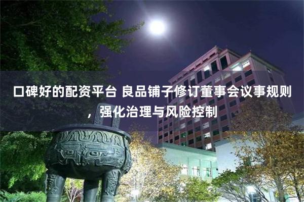 口碑好的配资平台 良品铺子修订董事会议事规则，强化治理与风险控制