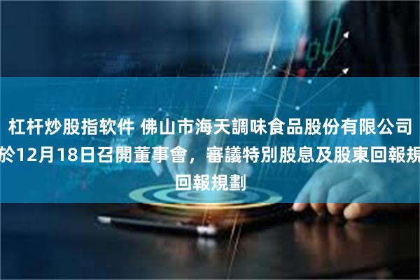 杠杆炒股指软件 佛山市海天調味食品股份有限公司將於12月18日召開董事會，審議特別股息及股東回報規劃