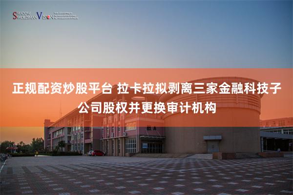 正规配资炒股平台 拉卡拉拟剥离三家金融科技子公司股权并更换审计机构