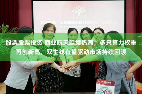 股票股票投资 商业航天延续热潮，多只算力权重再创新高，双主线有望驱动市场持续回暖