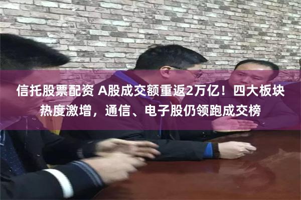 信托股票配资 A股成交额重返2万亿！四大板块热度激增，通信、电子股仍领跑成交榜