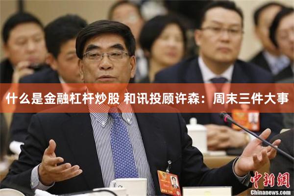 什么是金融杠杆炒股 和讯投顾许森：周末三件大事