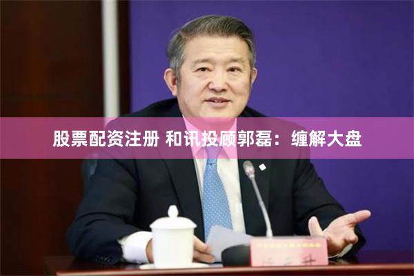 股票配资注册 和讯投顾郭磊：缠解大盘