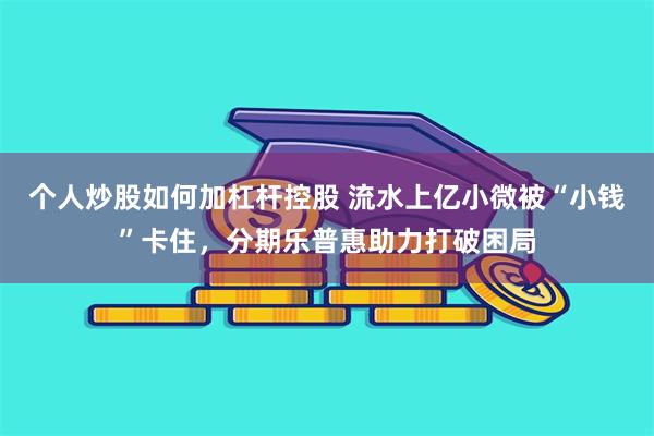 个人炒股如何加杠杆控股 流水上亿小微被“小钱”卡住，分期乐普惠助力打破困局