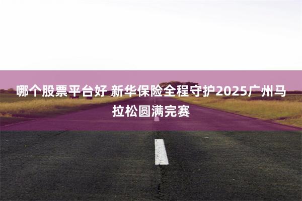 哪个股票平台好 新华保险全程守护2025广州马拉松圆满完赛