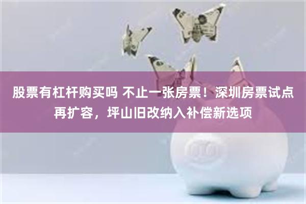 股票有杠杆购买吗 不止一张房票！深圳房票试点再扩容，坪山旧改纳入补偿新选项