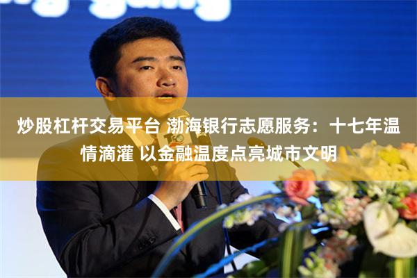炒股杠杆交易平台 渤海银行志愿服务：十七年温情滴灌 以金融温度点亮城市文明