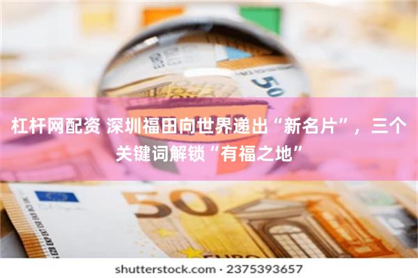 杠杆网配资 深圳福田向世界递出“新名片”,三个关键词解锁“有福之地”