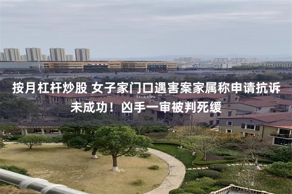 按月杠杆炒股 女子家门口遇害案家属称申请抗诉未成功！凶手一审被判死缓