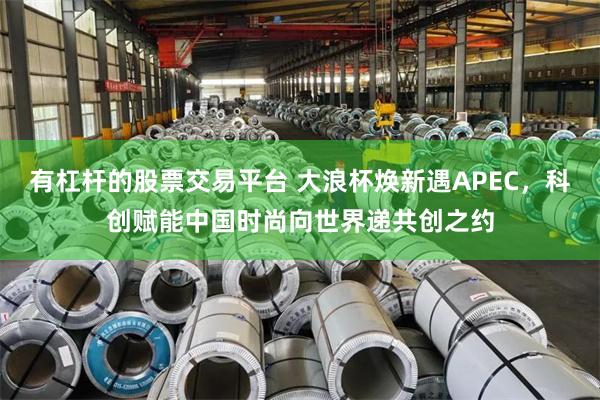 有杠杆的股票交易平台 大浪杯焕新遇APEC,科创赋能中国时尚向世界递共创之约