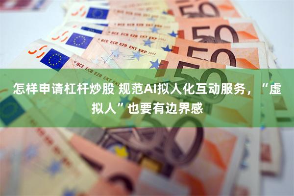 怎样申请杠杆炒股 规范AI拟人化互动服务，“虚拟人”也要有边界感