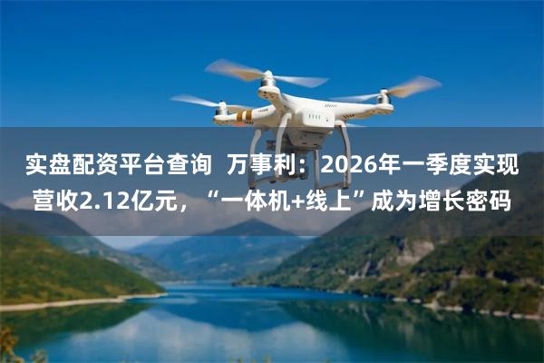 实盘配资平台查询  万事利：2026年一季度实现营收2.12亿元，“一体机+线上”成为增长密码