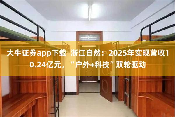 大牛证券app下载  浙江自然：2025年实现营收10.24亿元，“户外+科技”双轮驱动