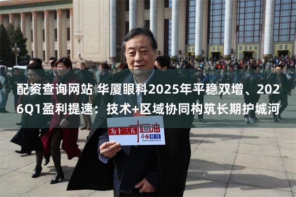配资查询网站 华厦眼科2025年平稳双增、2026Q1盈利提速:技术+区域协同构筑长期护城河