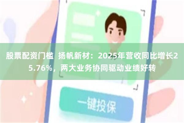 股票配资门槛  扬帆新材：2025年营收同比增长25.76%，两大业务协同驱动业绩好转