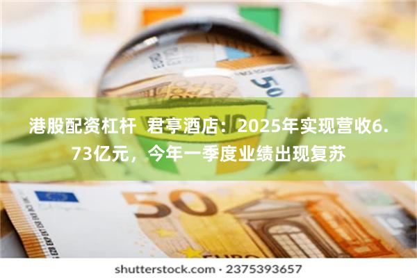 港股配资杠杆  君亭酒店：2025年实现营收6.73亿元，今年一季度业绩出现复苏