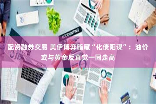 配资融券交易 美伊博弈暗藏“化债阳谋”：油价或与黄金反直觉一同走高