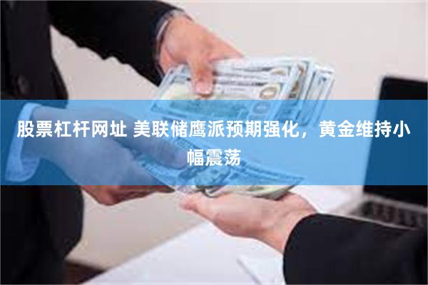股票杠杆网址 美联储鹰派预期强化，黄金维持小幅震荡