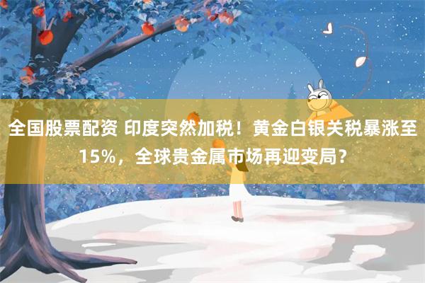 全国股票配资 印度突然加税！黄金白银关税暴涨至15%，全球贵金属市场再迎变局？