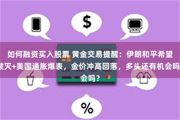 如何融资买入股票 黄金交易提醒：伊朗和平希望破灭+美国通胀爆表，金价冲高回落，多头还有机会吗？