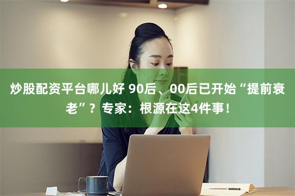 炒股配资平台哪儿好 90后、00后已开始“提前衰老”?专家:根源在这4件事!