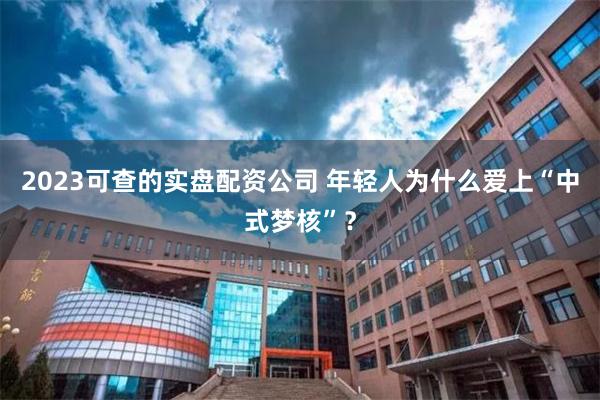2023可查的实盘配资公司 年轻人为什么爱上“中式梦核”？