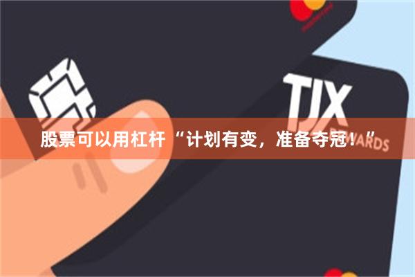 股票可以用杠杆 “计划有变，准备夺冠！”