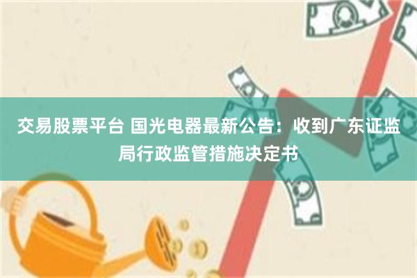 交易股票平台 国光电器最新公告：收到广东证监局行政监管措施决定书