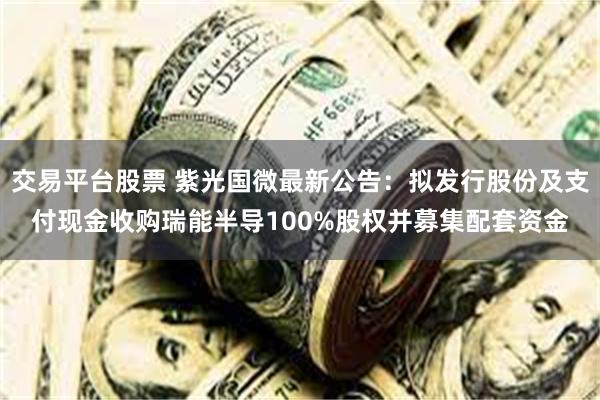 交易平台股票 紫光国微最新公告：拟发行股份及支付现金收购瑞能半导100%股权并募集配套资金