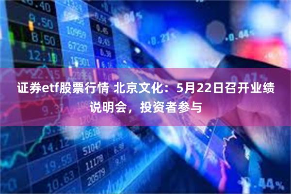证券etf股票行情 北京文化：5月22日召开业绩说明会，投资者参与