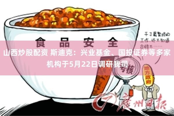 山西炒股配资 斯迪克：兴业基金、国投证券等多家机构于5月22日调研我司