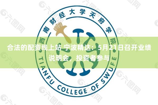 合法的配资线上站 宁波精达：5月21日召开业绩说明会，投资者参与