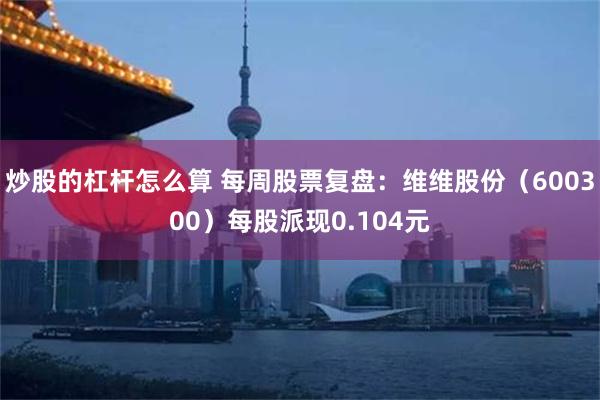炒股的杠杆怎么算 每周股票复盘：维维股份（600300）每股派现0.104元