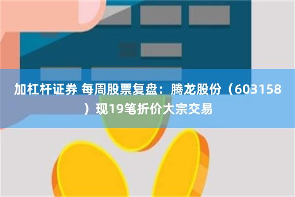 加杠杆证券 每周股票复盘:腾龙股份(603158)现19笔折价大宗交易