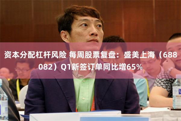资本分配杠杆风险 每周股票复盘：盛美上海（688082）Q1新签订单同比增65%