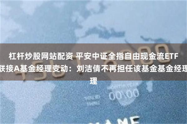 杠杆炒股网站配资 平安中证全指自由现金流ETF联接A基金经理变动：刘洁倩不再担任该基金基金经理