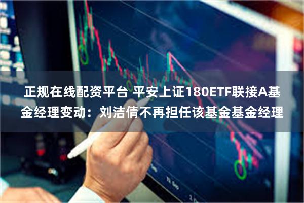 正规在线配资平台 平安上证180ETF联接A基金经理变动：刘洁倩不再担任该基金基金经理