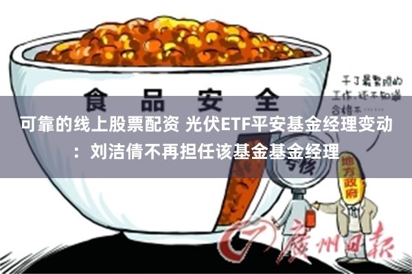 可靠的线上股票配资 光伏ETF平安基金经理变动：刘洁倩不再担任该基金基金经理