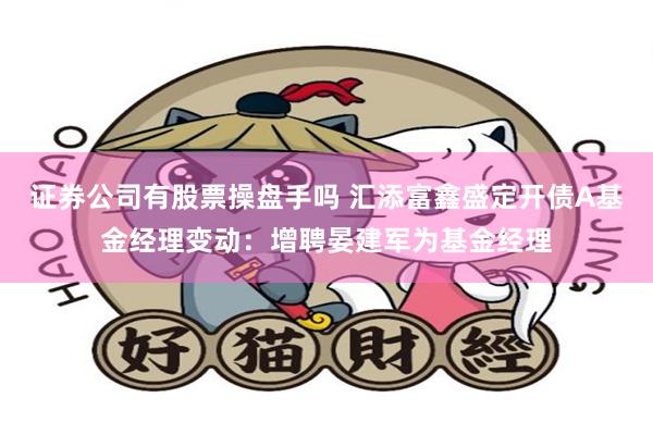 证券公司有股票操盘手吗 汇添富鑫盛定开债A基金经理变动:增聘晏建军为基金经理
