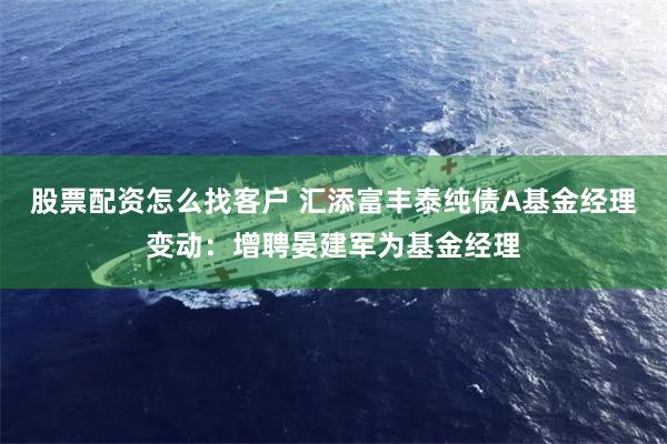 股票配资怎么找客户 汇添富丰泰纯债A基金经理变动：增聘晏建军为基金经理