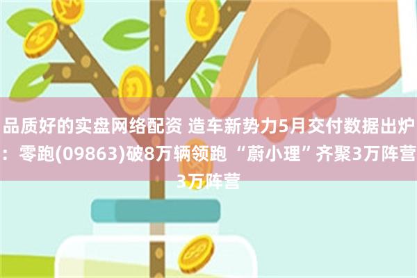 品质好的实盘网络配资 造车新势力5月交付数据出炉：零跑(09863)破8万辆领跑 “蔚小理”齐聚3万阵营