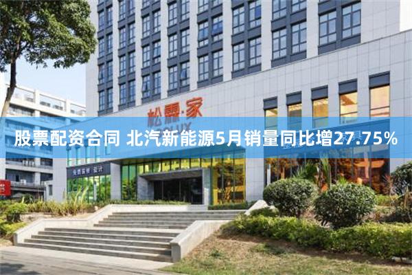股票配资合同 北汽新能源5月销量同比增27.75%