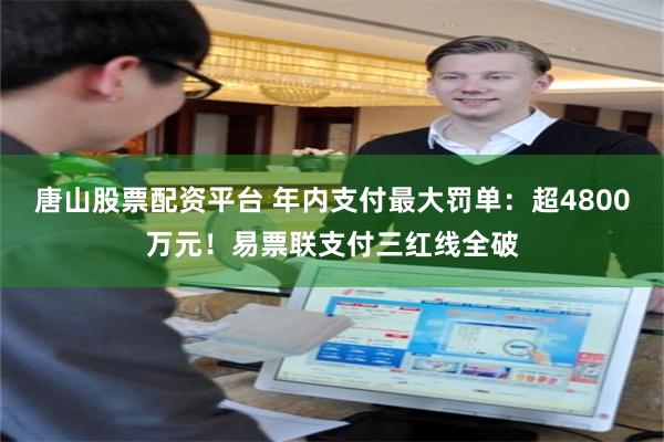 唐山股票配资平台 年内支付最大罚单：超4800万元！易票联支付三红线全破