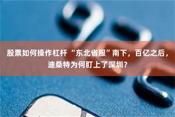 股票如何操作杠杆 “东北省服”南下，百亿之后，迪桑特为何盯上了深圳？