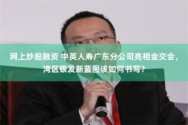 网上炒股融资 中英人寿广东分公司亮相金交会，湾区银发新蓝图该如何书写？