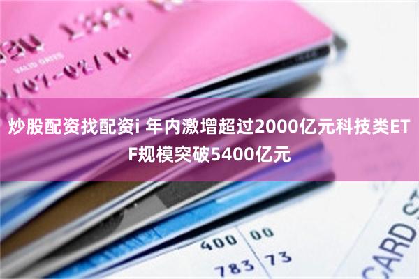 炒股配资找配资i 年内激增超过2000亿元科技类ETF规模突破5400亿元