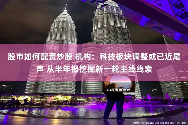 股市如何配资炒股 机构：科技板块调整或已近尾声 从半年报挖掘新一轮主线线索