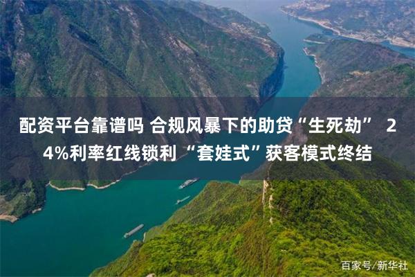 配资平台靠谱吗 合规风暴下的助贷“生死劫”  24%利率红线锁利 “套娃式”获客模式终结