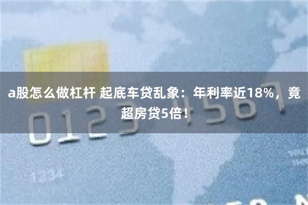 a股怎么做杠杆 起底车贷乱象：年利率近18%，竟超房贷5倍！